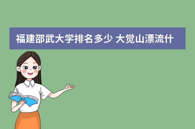 福建邵武大学排名多少 大觉山漂流什么时候开放